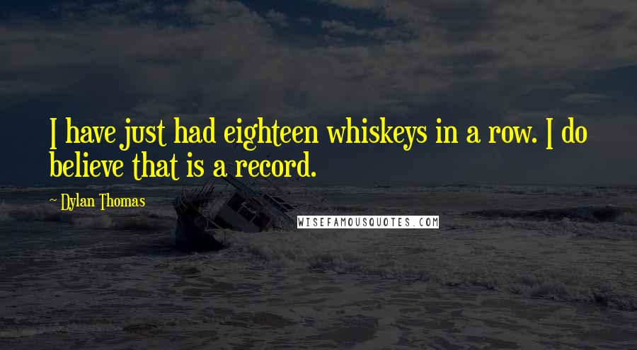 Dylan Thomas Quotes: I have just had eighteen whiskeys in a row. I do believe that is a record.