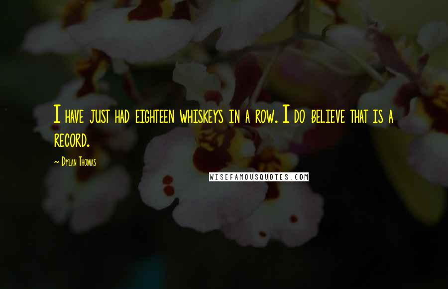 Dylan Thomas Quotes: I have just had eighteen whiskeys in a row. I do believe that is a record.