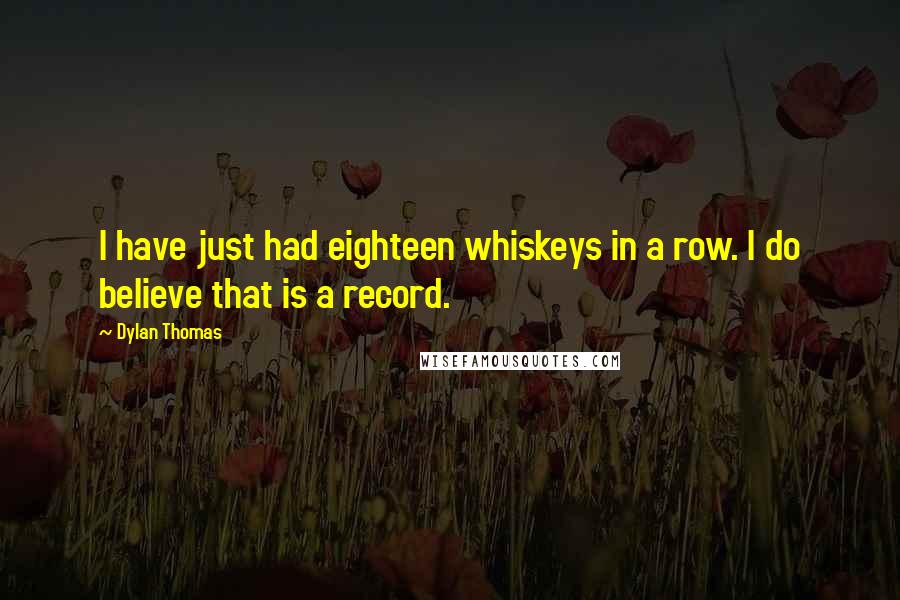 Dylan Thomas Quotes: I have just had eighteen whiskeys in a row. I do believe that is a record.