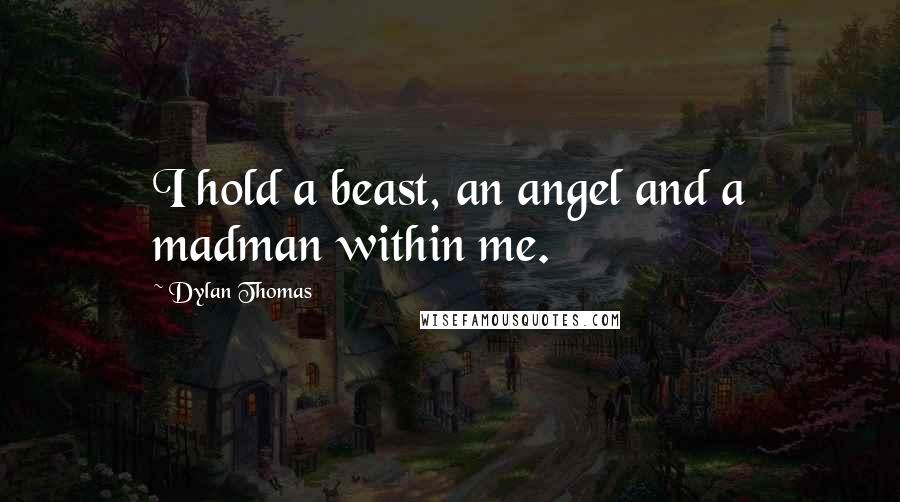 Dylan Thomas Quotes: I hold a beast, an angel and a madman within me.