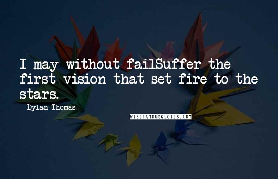 Dylan Thomas Quotes: I may without failSuffer the first vision that set fire to the stars.