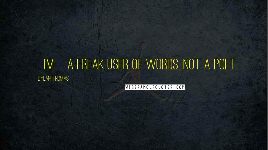 Dylan Thomas Quotes: [I'm]a freak user of words, not a poet.