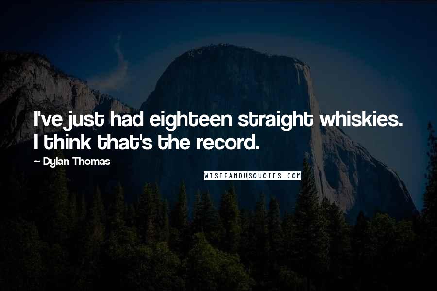 Dylan Thomas Quotes: I've just had eighteen straight whiskies. I think that's the record.