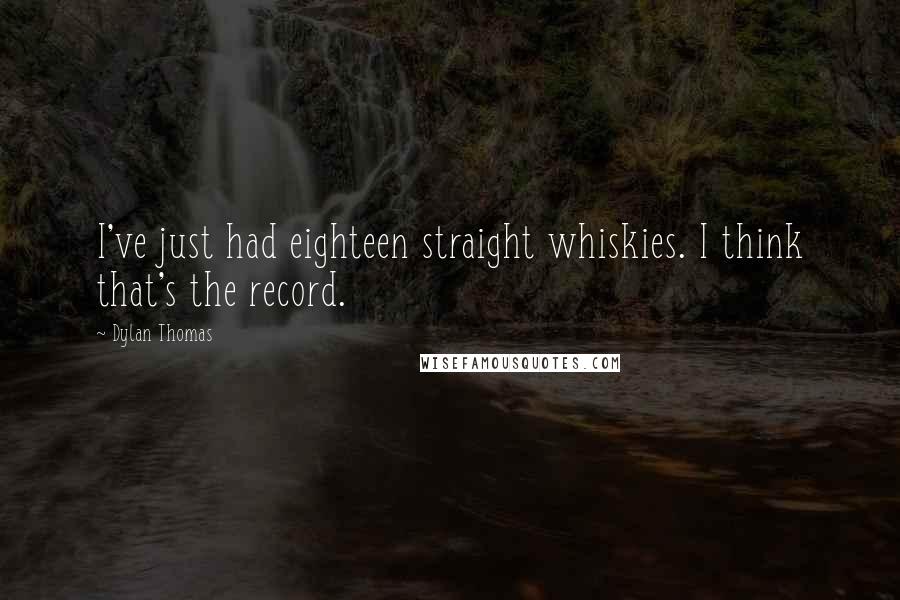 Dylan Thomas Quotes: I've just had eighteen straight whiskies. I think that's the record.