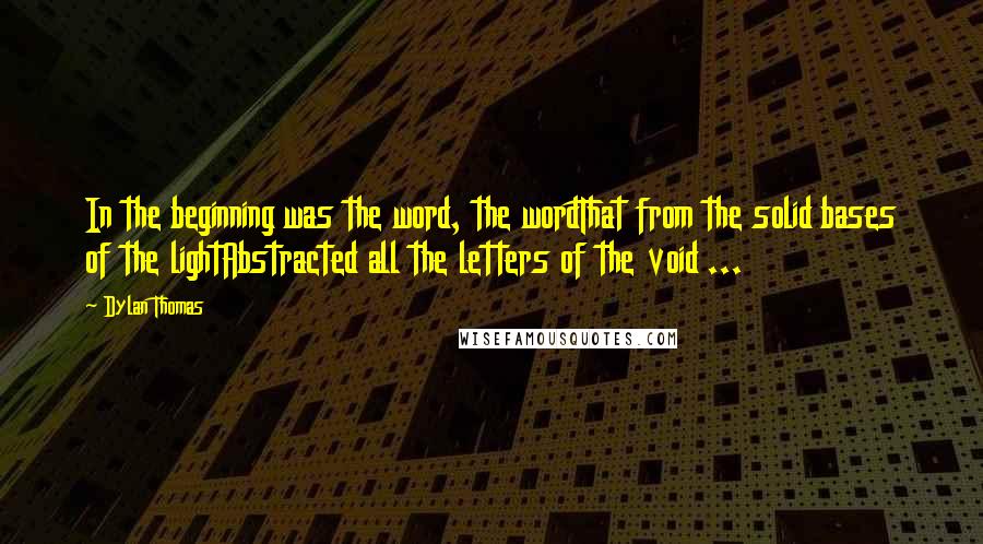 Dylan Thomas Quotes: In the beginning was the word, the wordThat from the solid bases of the lightAbstracted all the letters of the void ...