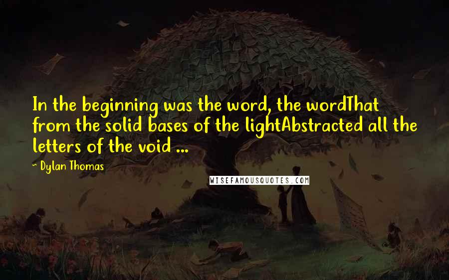 Dylan Thomas Quotes: In the beginning was the word, the wordThat from the solid bases of the lightAbstracted all the letters of the void ...