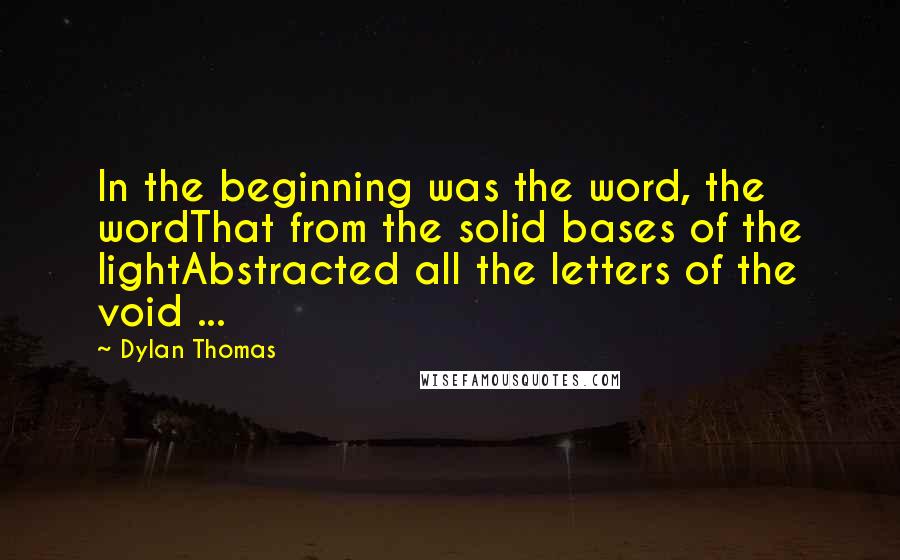 Dylan Thomas Quotes: In the beginning was the word, the wordThat from the solid bases of the lightAbstracted all the letters of the void ...