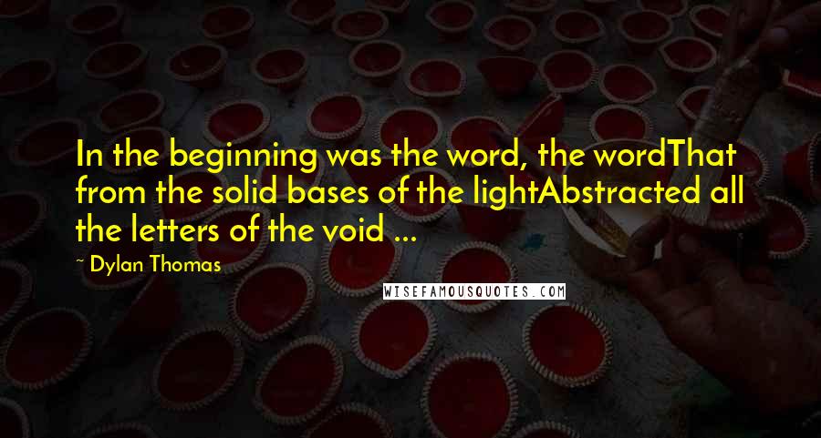 Dylan Thomas Quotes: In the beginning was the word, the wordThat from the solid bases of the lightAbstracted all the letters of the void ...