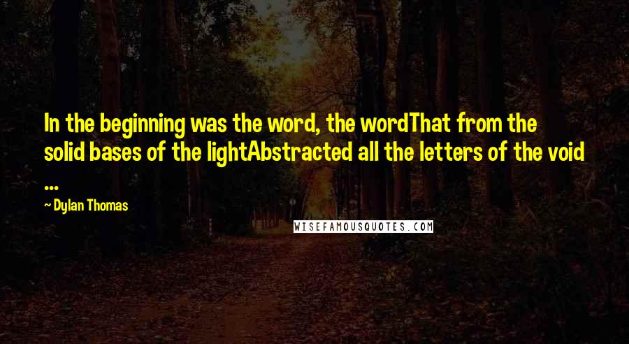 Dylan Thomas Quotes: In the beginning was the word, the wordThat from the solid bases of the lightAbstracted all the letters of the void ...