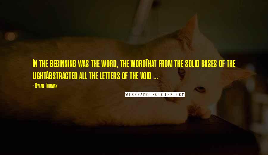 Dylan Thomas Quotes: In the beginning was the word, the wordThat from the solid bases of the lightAbstracted all the letters of the void ...