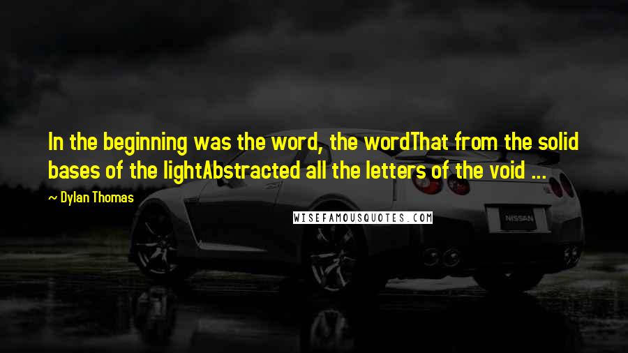 Dylan Thomas Quotes: In the beginning was the word, the wordThat from the solid bases of the lightAbstracted all the letters of the void ...