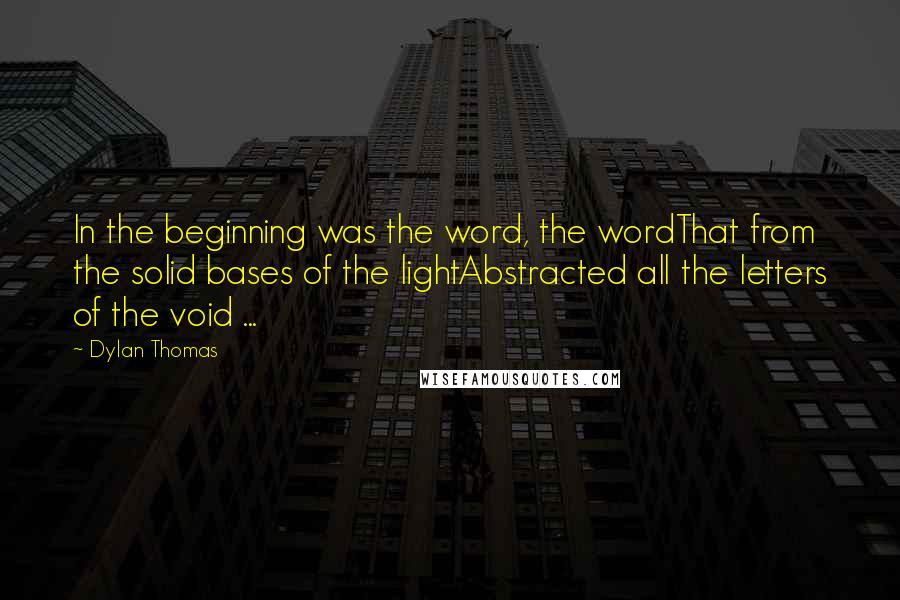 Dylan Thomas Quotes: In the beginning was the word, the wordThat from the solid bases of the lightAbstracted all the letters of the void ...