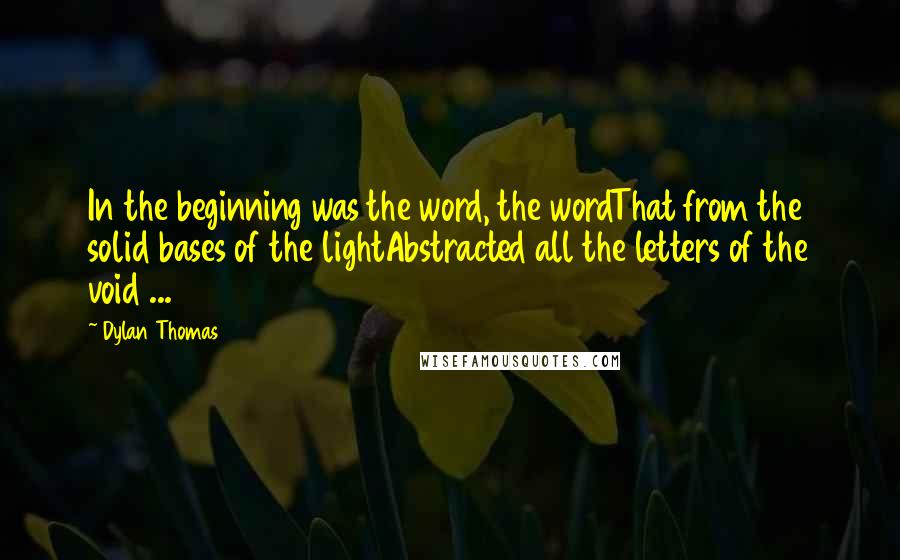 Dylan Thomas Quotes: In the beginning was the word, the wordThat from the solid bases of the lightAbstracted all the letters of the void ...