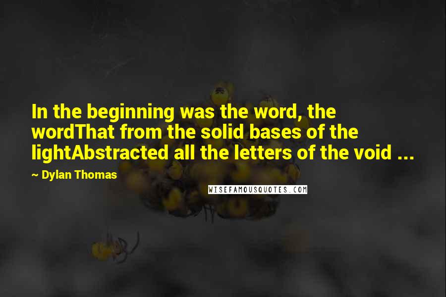 Dylan Thomas Quotes: In the beginning was the word, the wordThat from the solid bases of the lightAbstracted all the letters of the void ...