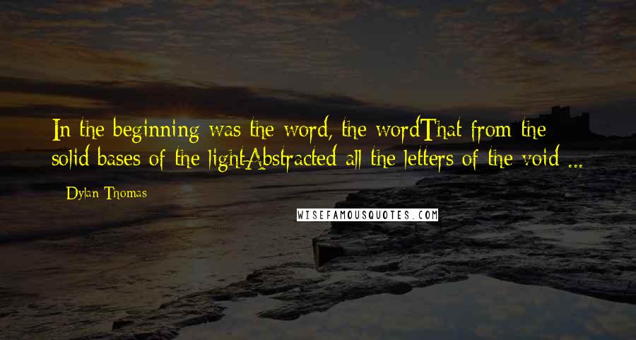 Dylan Thomas Quotes: In the beginning was the word, the wordThat from the solid bases of the lightAbstracted all the letters of the void ...