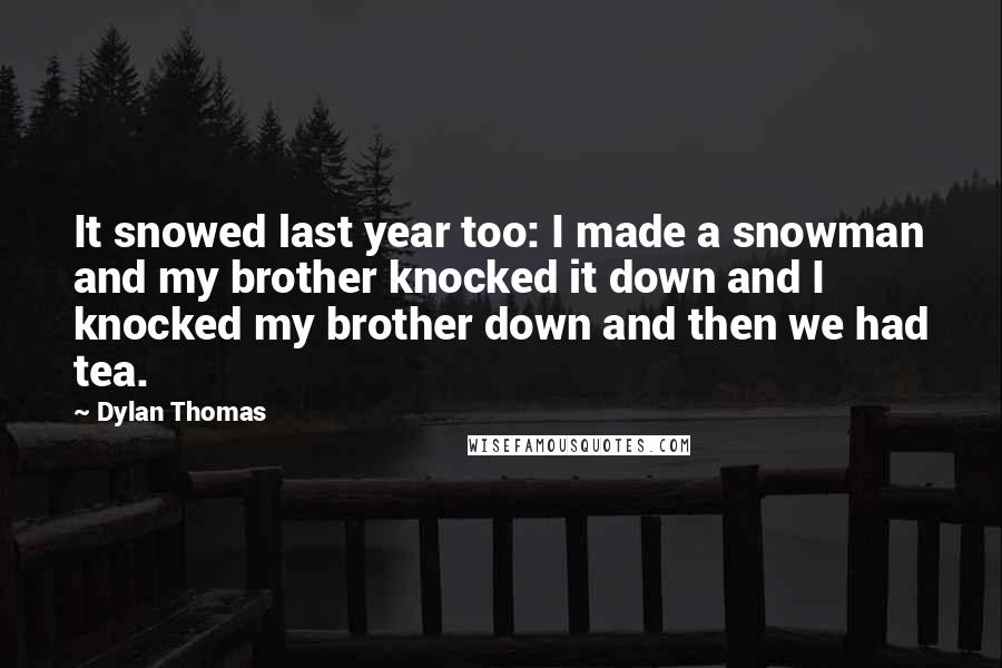 Dylan Thomas Quotes: It snowed last year too: I made a snowman and my brother knocked it down and I knocked my brother down and then we had tea.