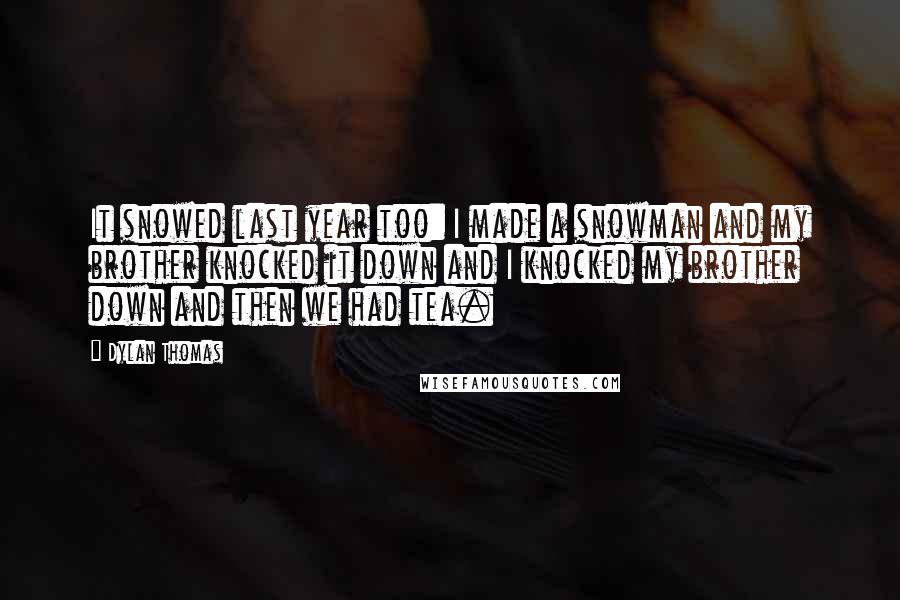 Dylan Thomas Quotes: It snowed last year too: I made a snowman and my brother knocked it down and I knocked my brother down and then we had tea.