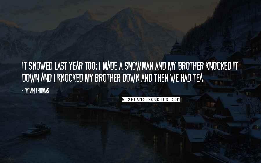 Dylan Thomas Quotes: It snowed last year too: I made a snowman and my brother knocked it down and I knocked my brother down and then we had tea.