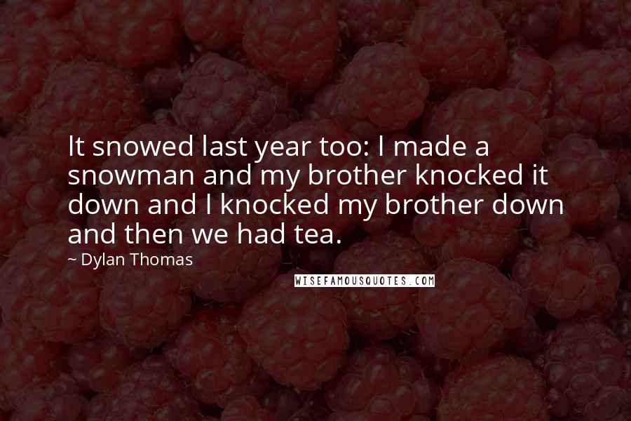 Dylan Thomas Quotes: It snowed last year too: I made a snowman and my brother knocked it down and I knocked my brother down and then we had tea.