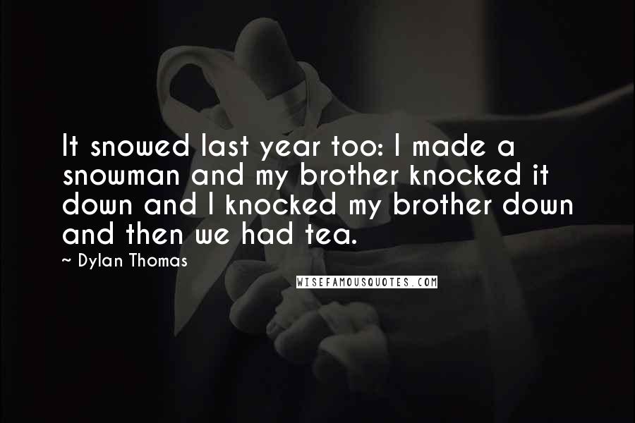 Dylan Thomas Quotes: It snowed last year too: I made a snowman and my brother knocked it down and I knocked my brother down and then we had tea.
