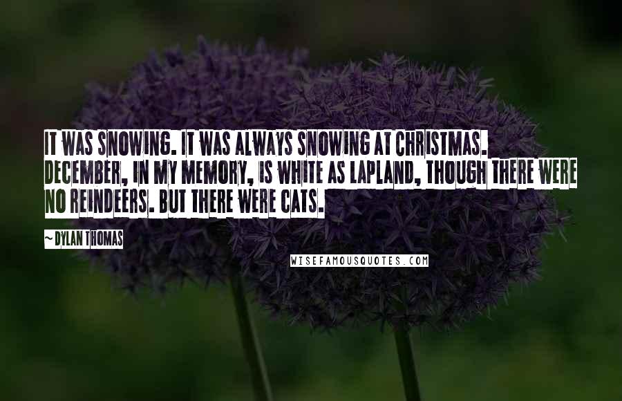 Dylan Thomas Quotes: It was snowing. It was always snowing at Christmas. December, in my memory, is white as Lapland, though there were no reindeers. But there were cats.