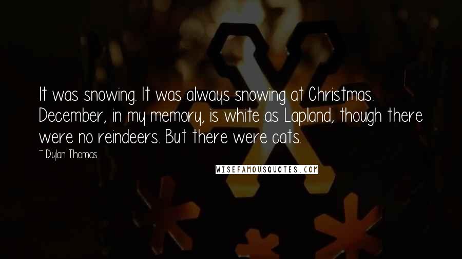 Dylan Thomas Quotes: It was snowing. It was always snowing at Christmas. December, in my memory, is white as Lapland, though there were no reindeers. But there were cats.