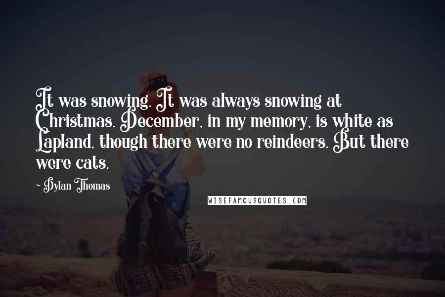 Dylan Thomas Quotes: It was snowing. It was always snowing at Christmas. December, in my memory, is white as Lapland, though there were no reindeers. But there were cats.