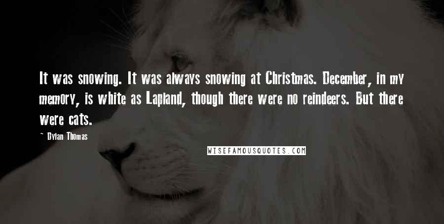 Dylan Thomas Quotes: It was snowing. It was always snowing at Christmas. December, in my memory, is white as Lapland, though there were no reindeers. But there were cats.