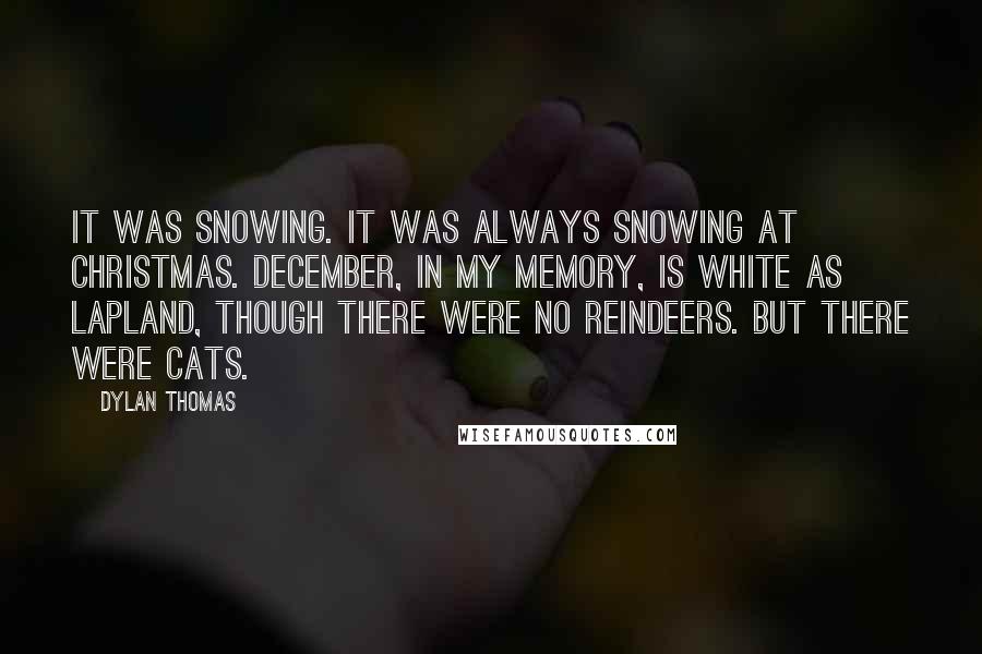 Dylan Thomas Quotes: It was snowing. It was always snowing at Christmas. December, in my memory, is white as Lapland, though there were no reindeers. But there were cats.