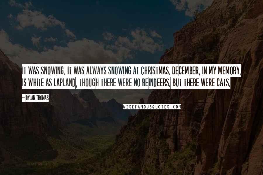 Dylan Thomas Quotes: It was snowing. It was always snowing at Christmas. December, in my memory, is white as Lapland, though there were no reindeers. But there were cats.