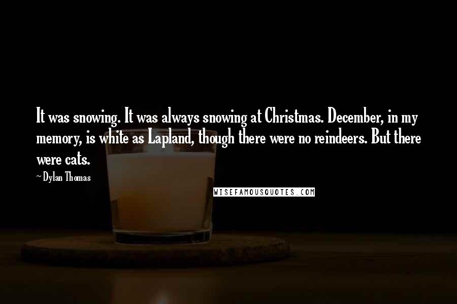 Dylan Thomas Quotes: It was snowing. It was always snowing at Christmas. December, in my memory, is white as Lapland, though there were no reindeers. But there were cats.