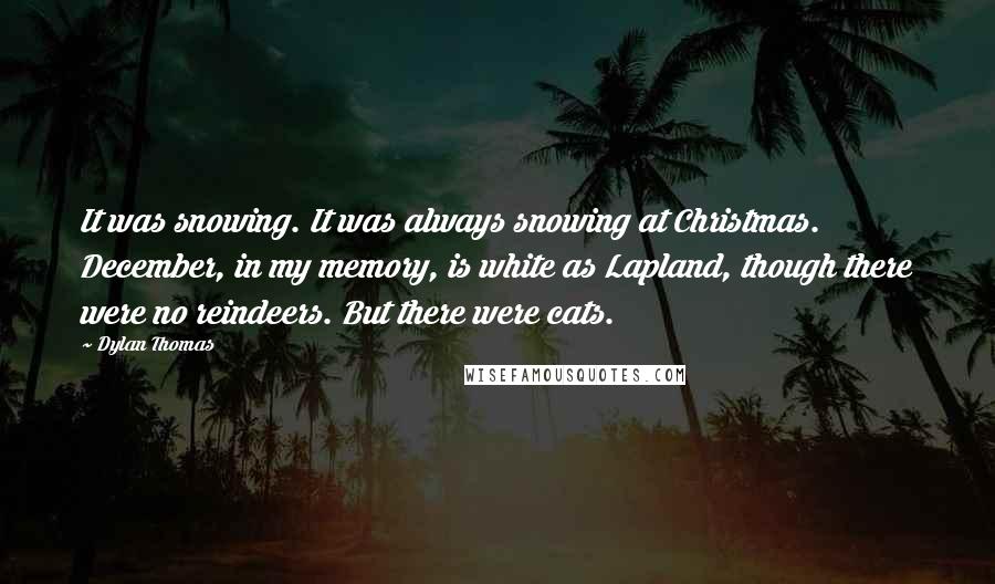 Dylan Thomas Quotes: It was snowing. It was always snowing at Christmas. December, in my memory, is white as Lapland, though there were no reindeers. But there were cats.