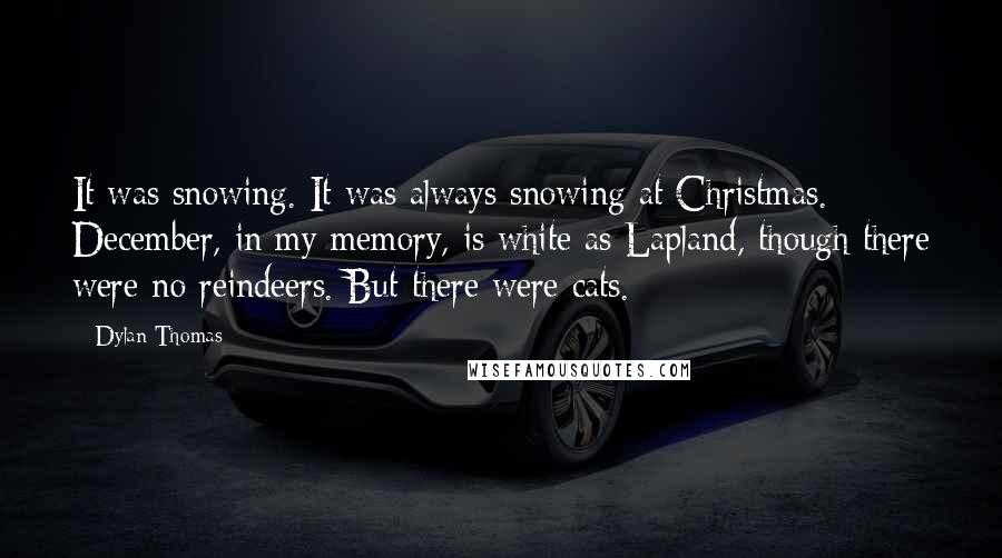 Dylan Thomas Quotes: It was snowing. It was always snowing at Christmas. December, in my memory, is white as Lapland, though there were no reindeers. But there were cats.