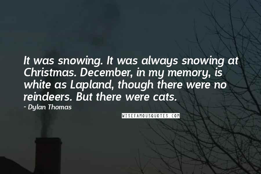 Dylan Thomas Quotes: It was snowing. It was always snowing at Christmas. December, in my memory, is white as Lapland, though there were no reindeers. But there were cats.