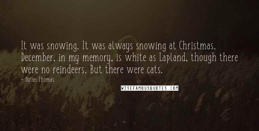 Dylan Thomas Quotes: It was snowing. It was always snowing at Christmas. December, in my memory, is white as Lapland, though there were no reindeers. But there were cats.