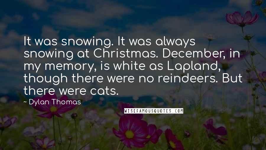 Dylan Thomas Quotes: It was snowing. It was always snowing at Christmas. December, in my memory, is white as Lapland, though there were no reindeers. But there were cats.