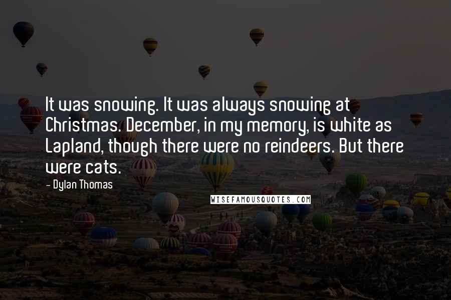 Dylan Thomas Quotes: It was snowing. It was always snowing at Christmas. December, in my memory, is white as Lapland, though there were no reindeers. But there were cats.