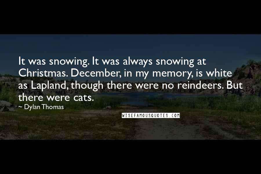 Dylan Thomas Quotes: It was snowing. It was always snowing at Christmas. December, in my memory, is white as Lapland, though there were no reindeers. But there were cats.