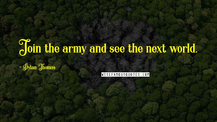 Dylan Thomas Quotes: Join the army and see the next world.
