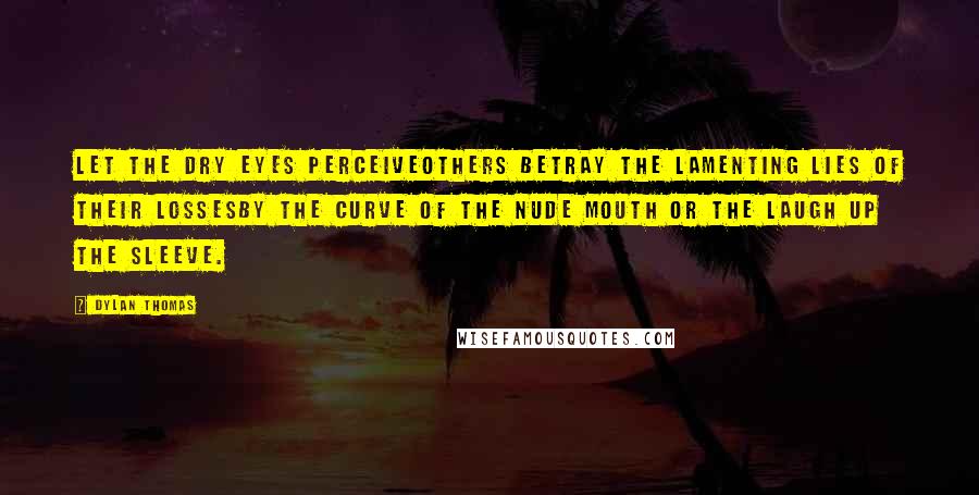 Dylan Thomas Quotes: Let the dry eyes perceiveOthers betray the lamenting lies of their lossesBy the curve of the nude mouth or the laugh up the sleeve.