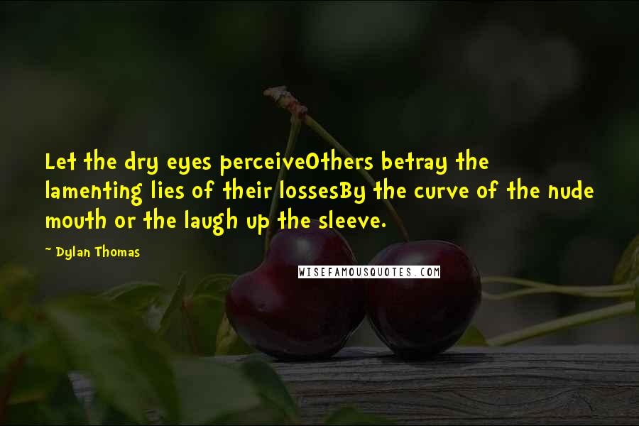 Dylan Thomas Quotes: Let the dry eyes perceiveOthers betray the lamenting lies of their lossesBy the curve of the nude mouth or the laugh up the sleeve.