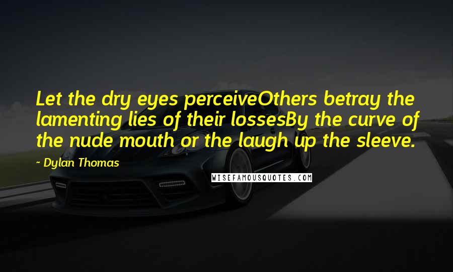 Dylan Thomas Quotes: Let the dry eyes perceiveOthers betray the lamenting lies of their lossesBy the curve of the nude mouth or the laugh up the sleeve.