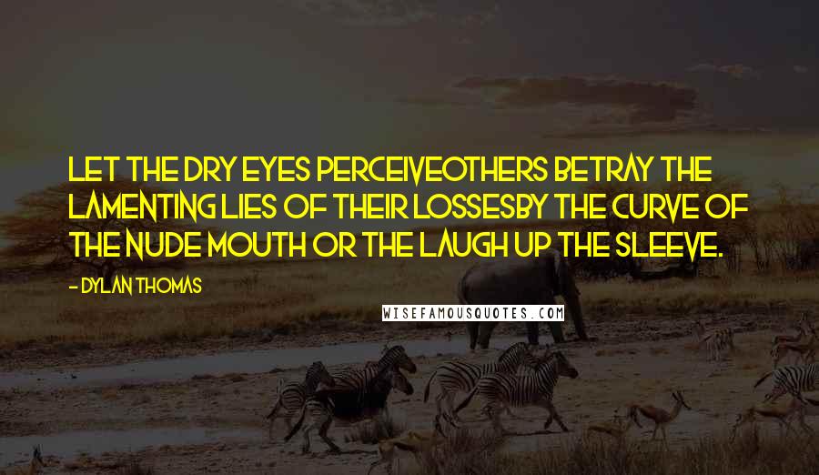 Dylan Thomas Quotes: Let the dry eyes perceiveOthers betray the lamenting lies of their lossesBy the curve of the nude mouth or the laugh up the sleeve.