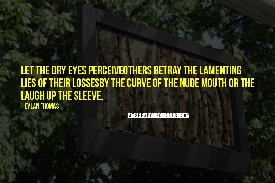 Dylan Thomas Quotes: Let the dry eyes perceiveOthers betray the lamenting lies of their lossesBy the curve of the nude mouth or the laugh up the sleeve.