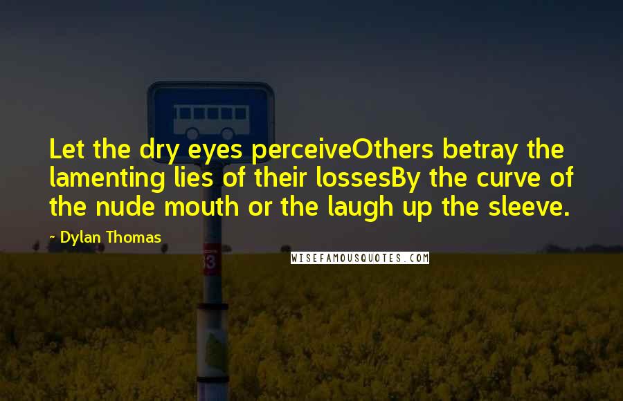 Dylan Thomas Quotes: Let the dry eyes perceiveOthers betray the lamenting lies of their lossesBy the curve of the nude mouth or the laugh up the sleeve.