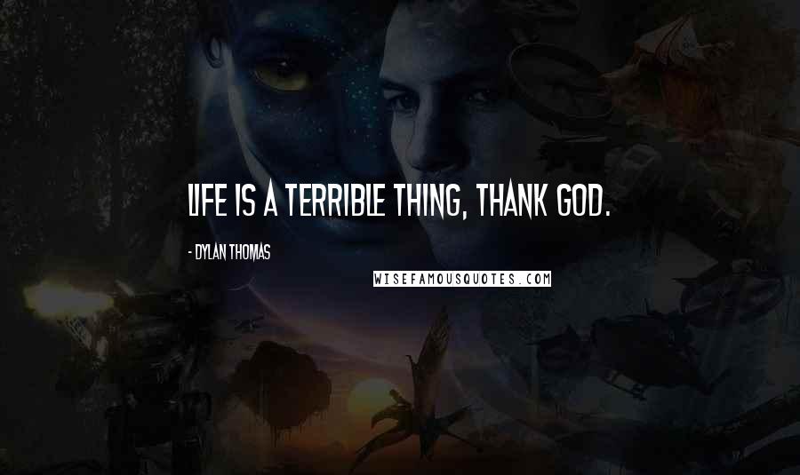 Dylan Thomas Quotes: Life is a terrible thing, thank God.