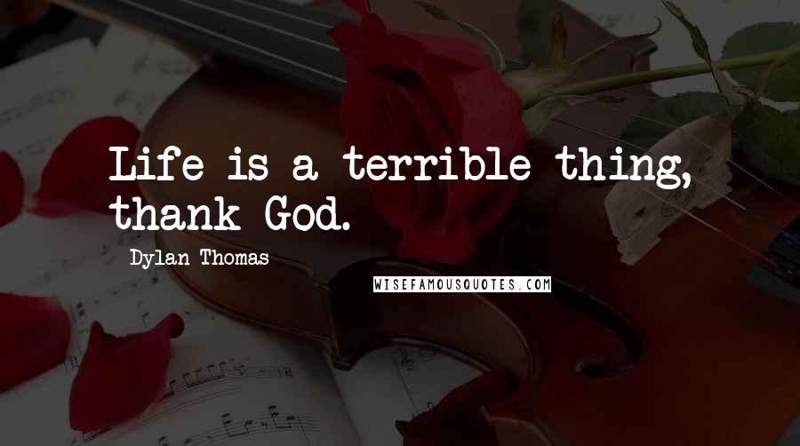 Dylan Thomas Quotes: Life is a terrible thing, thank God.