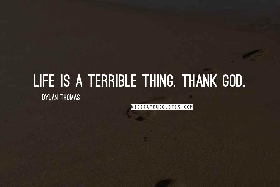Dylan Thomas Quotes: Life is a terrible thing, thank God.