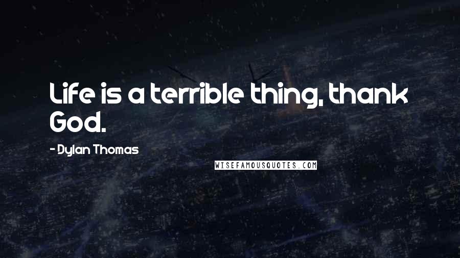 Dylan Thomas Quotes: Life is a terrible thing, thank God.