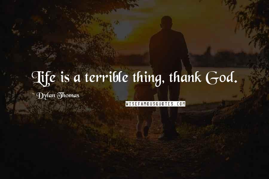 Dylan Thomas Quotes: Life is a terrible thing, thank God.